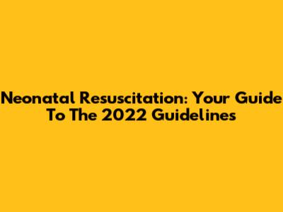 Neonatal Resuscitation: Your Guide To The 2022 Guidelines