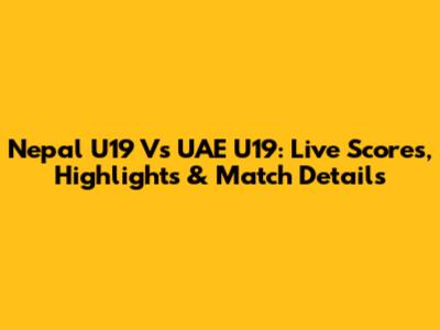 Nepal U19 Vs UAE U19: Live Scores, Highlights & Match Details