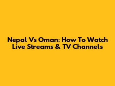 Nepal Vs Oman: How To Watch Live Streams & TV Channels