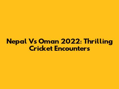Nepal Vs Oman 2022: Thrilling Cricket Encounters
