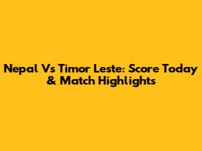 Nepal Vs Timor Leste: Score Today & Match Highlights