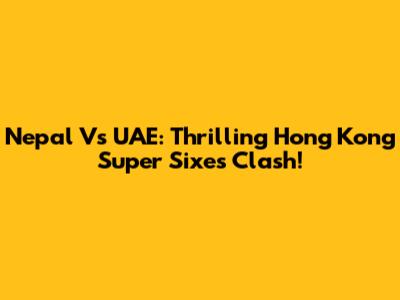 Nepal Vs UAE: Thrilling Hong Kong Super Sixes Clash!