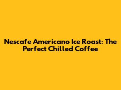 Nescafe Americano Ice Roast: The Perfect Chilled Coffee