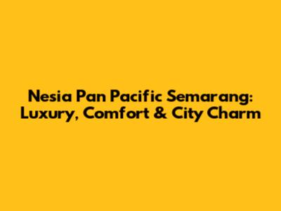 Nesia Pan Pacific Semarang: Luxury, Comfort & City Charm