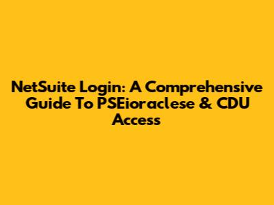 NetSuite Login: A Comprehensive Guide To PSEioraclese & CDU Access