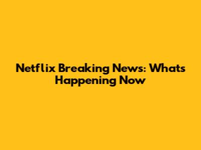 Netflix Breaking News: What's Happening Now