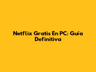 Netflix Gratis En PC: Guía Definitiva