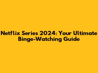 Netflix Series 2024: Your Ultimate Binge-Watching Guide