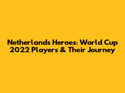 Netherlands' Heroes: World Cup 2022 Players & Their Journey