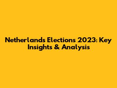 Netherlands Elections 2023: Key Insights & Analysis