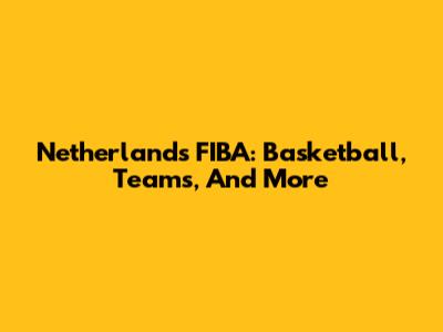 Netherlands FIBA: Basketball, Teams, And More