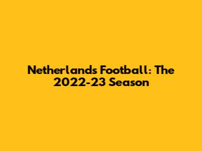 Netherlands Football: The 2022-23 Season