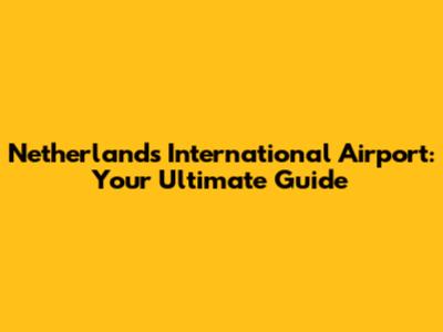 Netherlands International Airport: Your Ultimate Guide