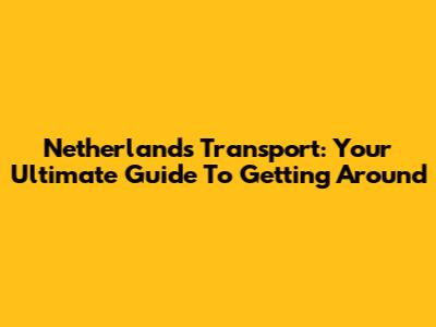 Netherlands Transport: Your Ultimate Guide To Getting Around