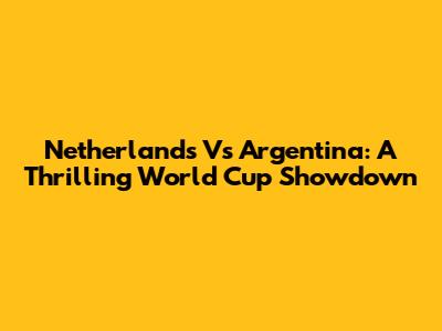 Netherlands Vs Argentina: A Thrilling World Cup Showdown