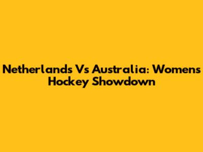 Netherlands Vs Australia: Women's Hockey Showdown