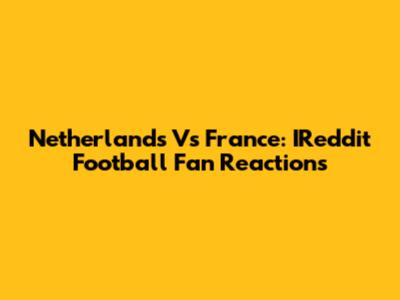 Netherlands Vs France: IReddit Football Fan Reactions