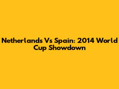Netherlands Vs Spain: 2014 World Cup Showdown