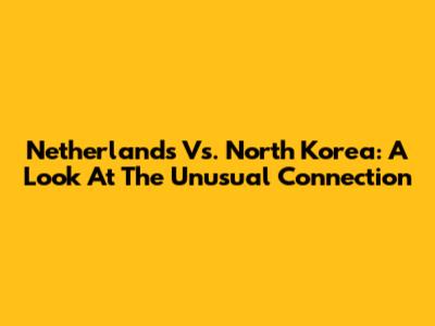 Netherlands Vs. North Korea: A Look At The Unusual Connection
