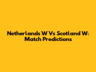 Netherlands W Vs Scotland W: Match Predictions