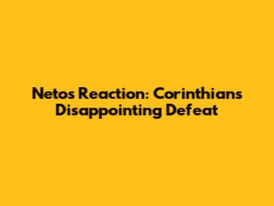Neto's Reaction: Corinthians' Disappointing Defeat