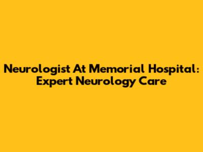 Neurologist At Memorial Hospital: Expert Neurology Care