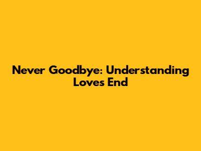 Never Goodbye: Understanding Love's End