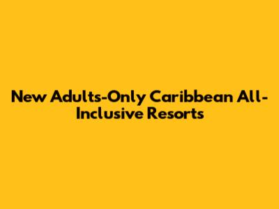 New Adults-Only Caribbean All-Inclusive Resorts