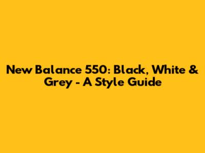 New Balance 550: Black, White & Grey - A Style Guide