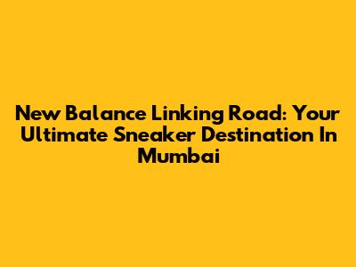 New Balance Linking Road: Your Ultimate Sneaker Destination In Mumbai