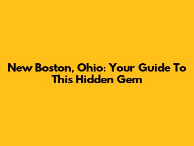 New Boston, Ohio: Your Guide To This Hidden Gem