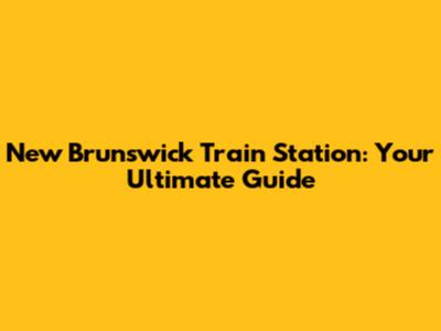 New Brunswick Train Station: Your Ultimate Guide