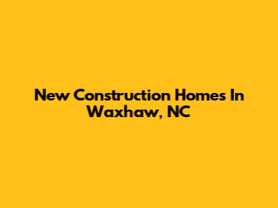 New Construction Homes In Waxhaw, NC