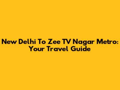 New Delhi To Zee TV Nagar Metro: Your Travel Guide