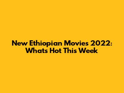 New Ethiopian Movies 2022: What's Hot This Week
