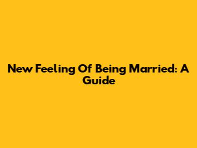 New Feeling Of Being Married: A Guide