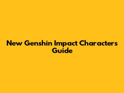 New Genshin Impact Characters Guide