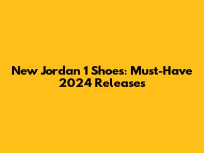 New Jordan 1 Shoes: Must-Have 2024 Releases