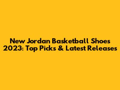 New Jordan Basketball Shoes 2023: Top Picks & Latest Releases