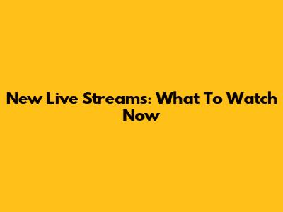 New Live Streams: What To Watch Now