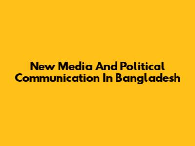 New Media And Political Communication In Bangladesh