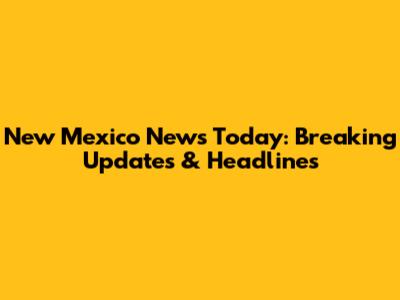 New Mexico News Today: Breaking Updates & Headlines