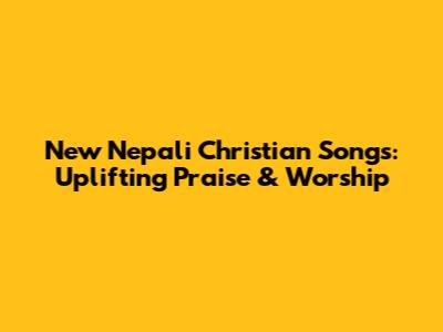 New Nepali Christian Songs: Uplifting Praise & Worship