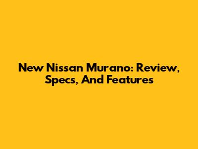 New Nissan Murano: Review, Specs, And Features