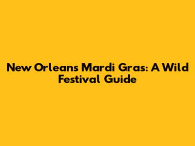 New Orleans Mardi Gras: A Wild Festival Guide