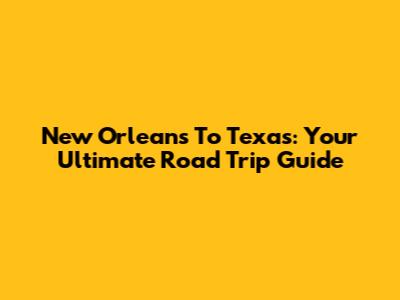 New Orleans To Texas: Your Ultimate Road Trip Guide