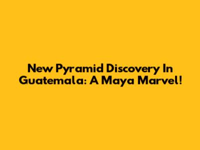 New Pyramid Discovery In Guatemala: A Maya Marvel!