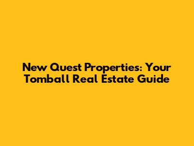 New Quest Properties: Your Tomball Real Estate Guide