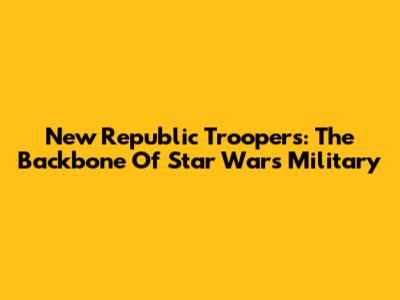 New Republic Troopers: The Backbone Of Star Wars' Military