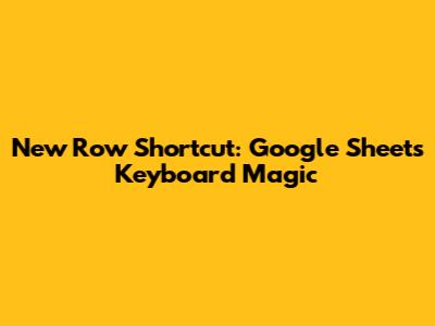 New Row Shortcut: Google Sheets Keyboard Magic